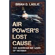 Air Power's Lost Cause The American Air Wars of Vietnam
