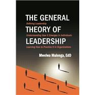The General Theory of Leadership Defining Leadership, Understanding How It Emerges in Individuals, Learning  How to Practice It in Organizations