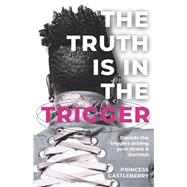 The Truth Is in the Trigger Decode the Triggers Driving Your Stress & Burnout