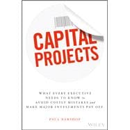 Capital Projects What Every Executive Needs to Know to Avoid Costly Mistakes and Make Major Investments Pay Off