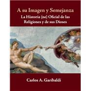 A su Imagen y Semejanza La Historia (no) Oficial de los Dioses y de sus Religiones