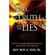 Way, the Truth, and the Lies : How the Gospels Mislead Christians about Jesus' True Message