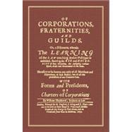 Of Corporations, Fraternities, and Guilds : Or, a Discourse, Wherein the Learning of the Law Touching Bodies Politique Is Unfolded, Shewing the Use and Necessity of That Invention, the Antiquity, Various Kinds, Order and Government of the Same: Necessary ,9781584779216