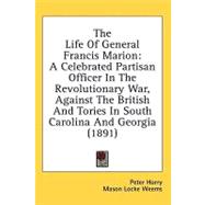 The Life of General Francis Marion:: A Celebrated Partisan Officer in the Revolutionary War, Against the British and Tories in South Carolina and Georgia