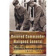 Revered Commander Maligned General: The Life of Clarence Ransom Edwards, 1859-1931