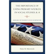 The Importance of Using Primary Sources in Social Studies, K-8 Guidelines for Teachers to Utilize in Instruction