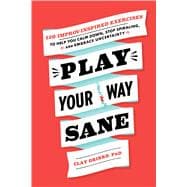 Play Your Way Sane 120 Improv-Inspired Exercises to Help You Calm Down, Stop Spiraling, and Embrace Uncertainty
