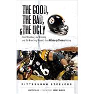 The Good, the Bad, & the Ugly: Pittsburgh Steelers Heart-Pounding, Jaw-Dropping, and Gut-Wrenching Moments from Pittsburgh Steelers History