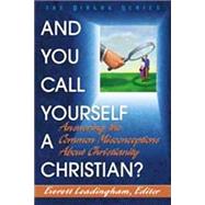 And You Call Yourself a Christian? : Answering the Common Misconceptions about Christianity