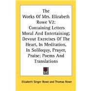 The Works of Mrs. Elizabeth Rowe: Containing Letters Moral and Entertaining; Devout Exercises of the Heart, in Meditation, in Soliloquy, Prayer, Praise; Poems and Translations