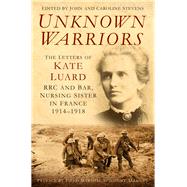 Unknown Warriors: The Letters of Kate Luard, RRC, and Bar: Nursing Sister in France, 1914-1918