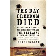 The Day Freedom Died The Colfax Massacre, the Supreme Court, and the Betrayal of Reconstruction