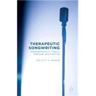 Therapeutic Songwriting Developments in Theory, Methods, and Practice