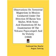 Observations On Terrestrial Magnetism In Mexico: Conducted Under the Direction of Baron Von Muller, With Notes and Illustrations of an Examination of the Volcano Popocatepetl and Its Vicinity