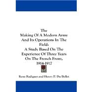 The Making of a Modern Army and Its Operations in the Field: A Study Based on the Experience of Three Years on the French Front, 1914-1917