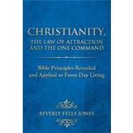 Christianity, the Law of Attraction and the One Command: Bible Principles Revealed and Applied to Every Day Living