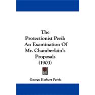 Protectionist Peril : An Examination of Mr. Chamberlain's Proposals (1903)