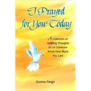 I Prayed for You Today : A Collection of Uplifting Thoughts to Let Someone Know How Much You Care