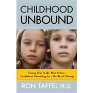 Childhood Unbound : Saving Our Kids' Best Selves--Confident Parenting in a World of Change