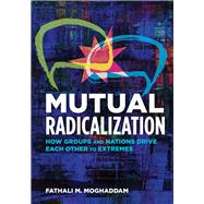 Mutual Radicalization How Groups and Nations Drive Each Other to Extremes
