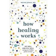 How Healing Works Get Well and Stay Well Using Your Hidden Power to Heal