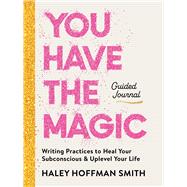 You Have the Magic Guided Journal Writing Practices to Rewire Your Subconscious and Uplevel Your Life