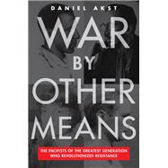 War By Other Means The Pacifists of the Greatest Generation Who Revolutionized Resistance,9781612199245