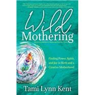 Wild Mothering Finding Power, Spirit, and Joy in Birth and a Creative Motherhood