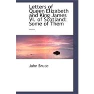 Letters of Queen Elizabeth and King James VI of Scotland: Some of Them Printed from Originals