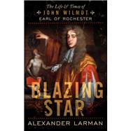 Blazing Star The Life and Times of John Wilmot, Earl of Rochester