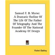 Samuel F. B. Morse: A Dramatic Outline of the Life of the Father of Telegraphy and the Founder of the National Academy of Design