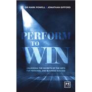 Perform To Win Unlocking the Secrets of the Arts for Personal and Business Success