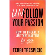 Unfollow Your Passion How to Create a Life that Matters to You