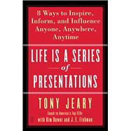 Life Is a Series of Presentations Eight Ways to Inspire, Inform, and Influence Anyone, Anywhere, Anytime