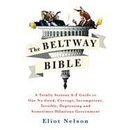 The Beltway Bible A Totally Serious A-Z Guide To Our No-Good, Corrupt, Incompetent, Terrible, Depressing, and Sometimes Hilarious Government