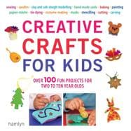 Creative Crafts for Kids : Over 100 Fun Projects for Two to Ten Year Olds