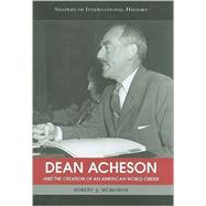 Dean Acheson and the Creation of an American World Order