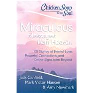 Chicken Soup for the Soul: Miraculous Messages from Heaven 101 Stories of Eternal Love, Powerful Connections, and Divine Signs from Beyond