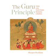 The Guru Principle A Guide to the Teacher-Student Relationship in Buddhism