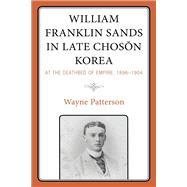 William Franklin Sands in Late Choson Korea At the Deathbed of Empire, 1896–1904