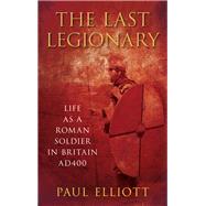 The Last Legionary Life as a Roman Soldier in Britain AD400
