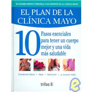 El plan de la clinica Mayo / The Mayo Clinic Plan: 10 Pasos Esenciales Para Tener Un Cuerpo Mejor Y Una Vida Mas Saludable/ 10 Essential Steps to Obtain a Better Body and a Healthier Life