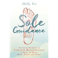 Sole Guidance Ancient Secrets of Chinese Reflexology to Heal the Body, Mind, Heart, and Spirit
