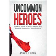 Uncommon Heroes Inspiring Stories of Ordinary People Who Changed Communities Through Unity
