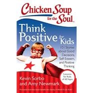 Chicken Soup for the Soul: Think Positive for Kids 101 Stories about Good Decisions, Self-Esteem, and Positive Thinking