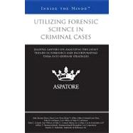 Utilizing Forensic Science in Criminal Cases : Leading Lawyers on Analyzing the Latest Trends in Forensics and Incorporating Them into Defense Strategies (Inside the Minds)