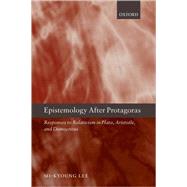 Epistemology after Protagoras Responses to Relativism in Plato, Aristotle, and Democritus