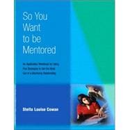 So You Want to Be Mentored : An Application Workbook for Using Five Strategies to Get the Most Out of a Mentoring Relationship