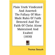 Plain Truth Vindicated and Asserted : The Fallacy of Man-Made Rules of Faith Detected and the Faith of Christ Alone Maintained and Exalted (1830)