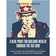 A Blueprint for Building Wealth Through the Tax Code Solutions for Retirement, Business, and Real Estate Tax Problems